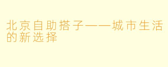 北京自助搭子——城市生活的新选择