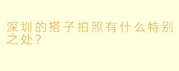 深圳的搭子拍照有什么特别之处？