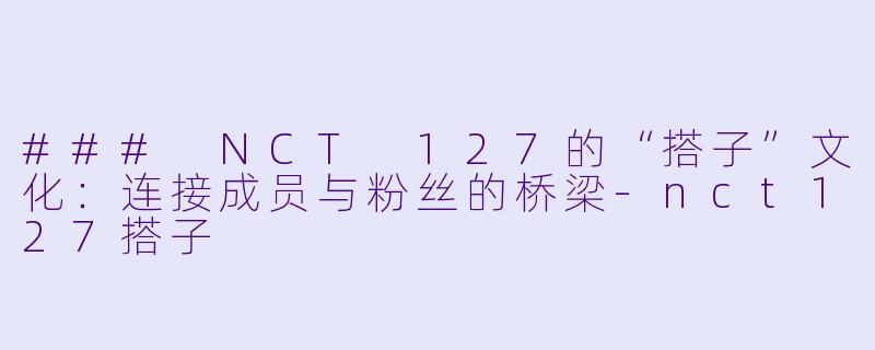 ### NCT 127的“搭子”文化:连接成员与粉丝的桥梁