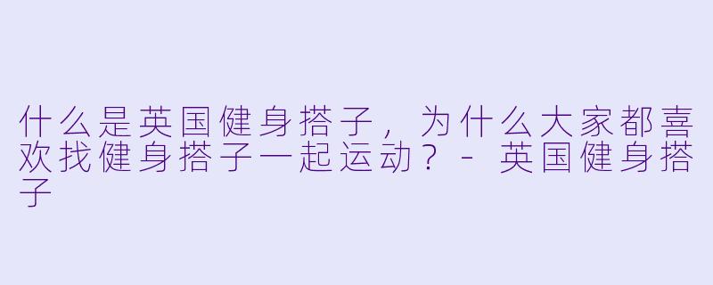 什么是英国健身搭子,为什么大家都喜欢找健身搭子一起运动?