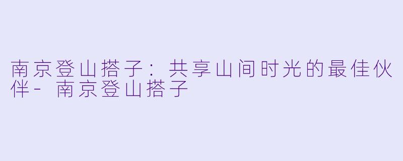 南京登山搭子：共享山间时光的最佳伙伴-南京登山搭子