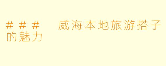 ### 威海本地旅游搭子的魅力