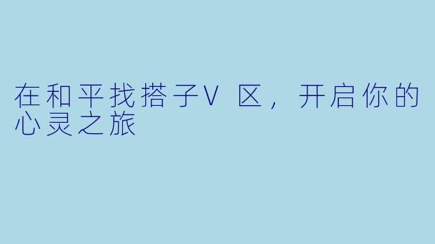 在和平找搭子V区，开启你的心灵之旅
