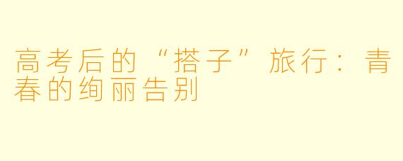 高考后的“搭子”旅行：青春的绚丽告别