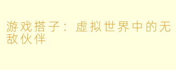 游戏搭子：虚拟世界中的无敌伙伴