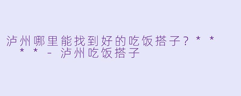 泸州哪里能找到好的吃饭搭子？**  **