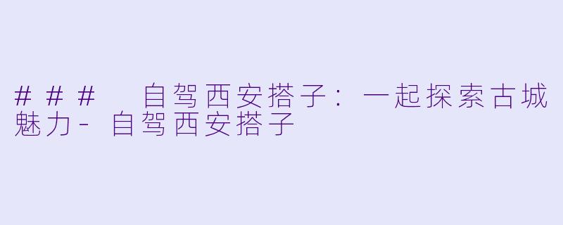 ### 自驾西安搭子：一起探索古城魅力-自驾西安搭子