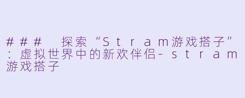 ### 探索“Stram游戏搭子”：虚拟世界中的新欢伴侣-stram游戏搭子