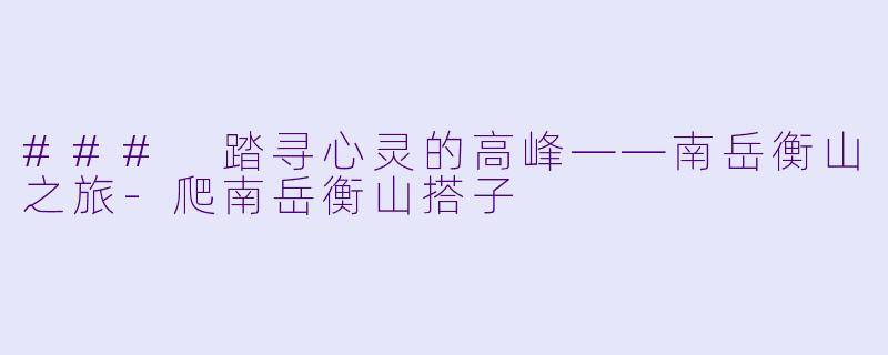 ### 踏寻心灵的高峰——南岳衡山之旅-爬南岳衡山搭子