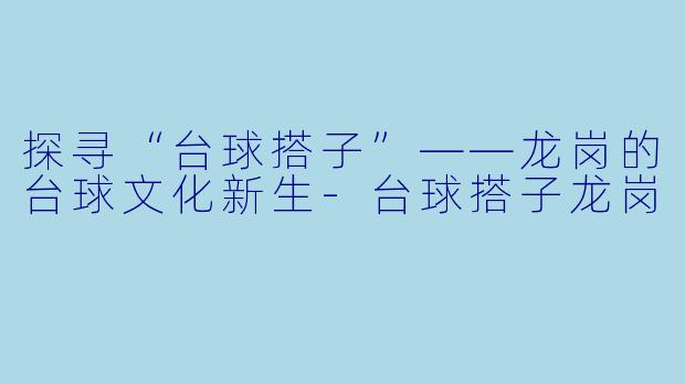 探寻“台球搭子”——龙岗的台球文化新生-台球搭子龙岗