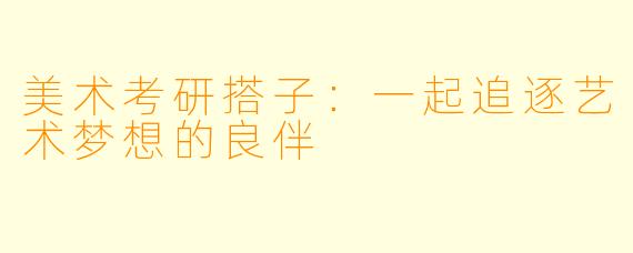 美术考研搭子：一起追逐艺术梦想的良伴