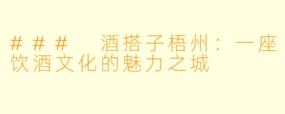 ### 酒搭子梧州:一座饮酒文化的魅力之城