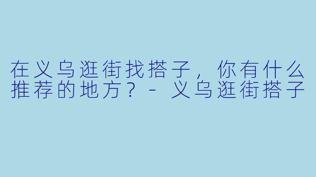 在义乌逛街找搭子，你有什么推荐的地方？