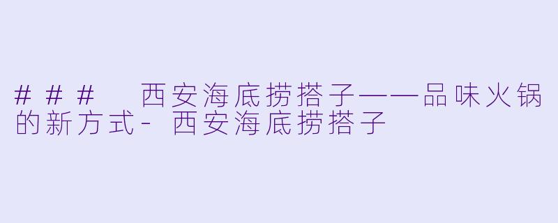 ### 西安海底捞搭子——品味火锅的新方式-西安海底捞搭子