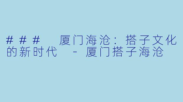 ### 厦门海沧：搭子文化的新时代 -厦门搭子海沧