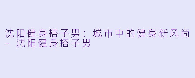 沈阳健身搭子男：城市中的健身新风尚-沈阳健身搭子男