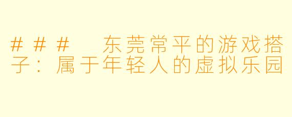 ### 东莞常平的游戏搭子：属于年轻人的虚拟乐园