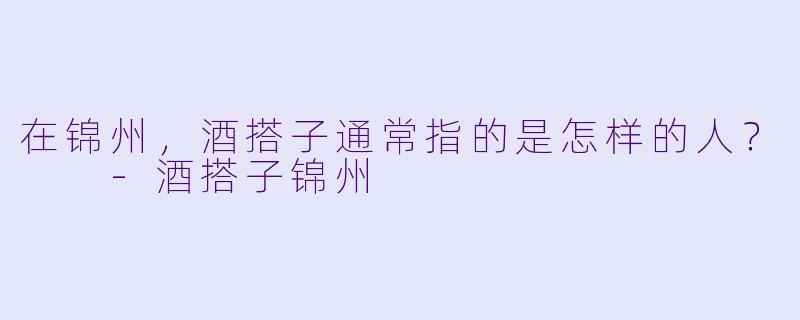 在锦州，酒搭子通常指的是怎样的人？  