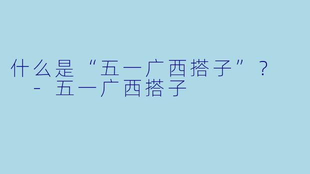 什么是“五一广西搭子”？  -五一广西搭子