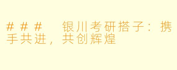 ### 银川考研搭子：携手共进，共创辉煌