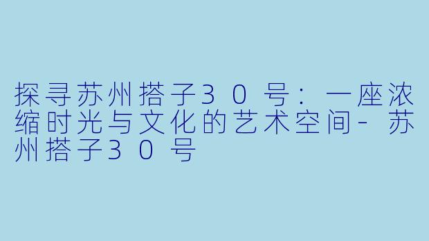 探寻苏州搭子30号：一座浓缩时光与文化的艺术空间-苏州搭子30号