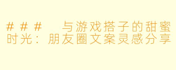 ### 与游戏搭子的甜蜜时光：朋友圈文案灵感分享
