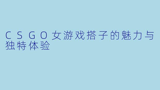 CSGO女游戏搭子的魅力与独特体验