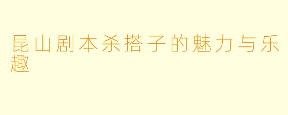 昆山剧本杀搭子的魅力与乐趣