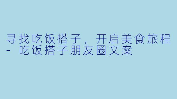 寻找吃饭搭子，开启美食旅程-吃饭搭子朋友圈文案
