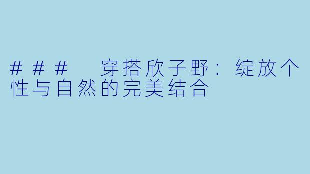 ### 穿搭欣子野：绽放个性与自然的完美结合