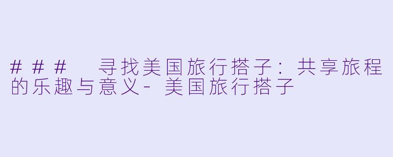 ### 寻找美国旅行搭子:共享旅程的乐趣与意义
