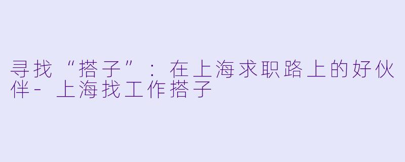 寻找“搭子”：在上海求职路上的好伙伴-上海找工作搭子