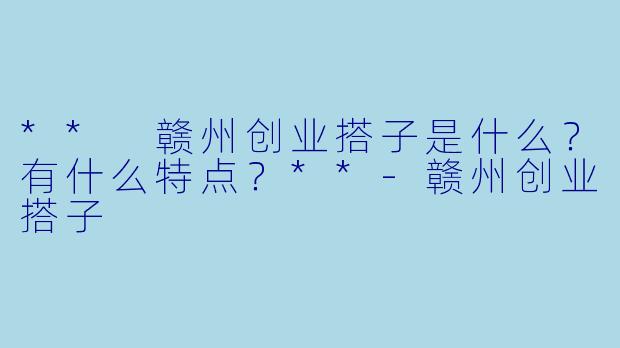 ** 赣州创业搭子是什么？有什么特点？**-赣州创业搭子