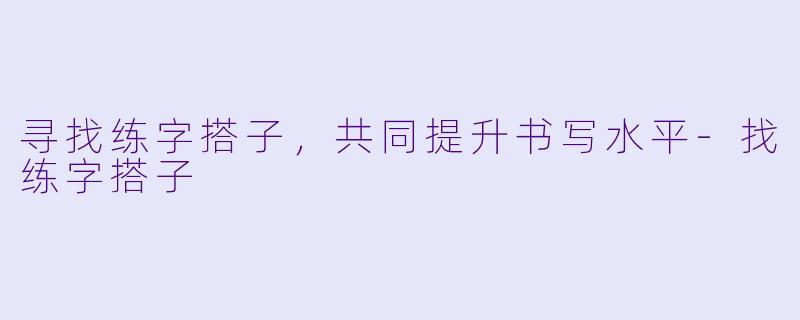 寻找练字搭子，共同提升书写水平-找练字搭子