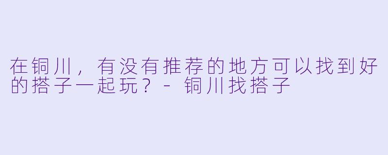 在铜川，有没有推荐的地方可以找到好的搭子一起玩？