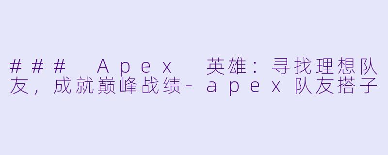 ### Apex 英雄：寻找理想队友，成就巅峰战绩-apex队友搭子