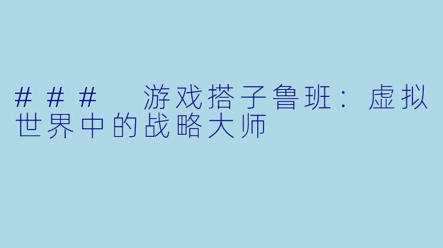 ### 游戏搭子鲁班:虚拟世界中的战略大师