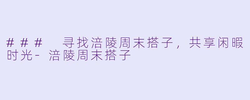 ### 寻找涪陵周末搭子，共享闲暇时光-涪陵周末搭子