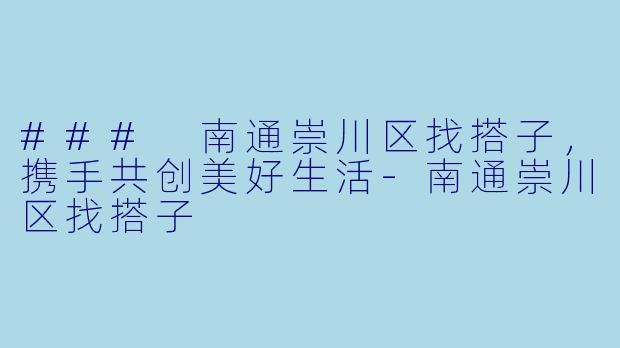 ### 南通崇川区找搭子，携手共创美好生活-南通崇川区找搭子