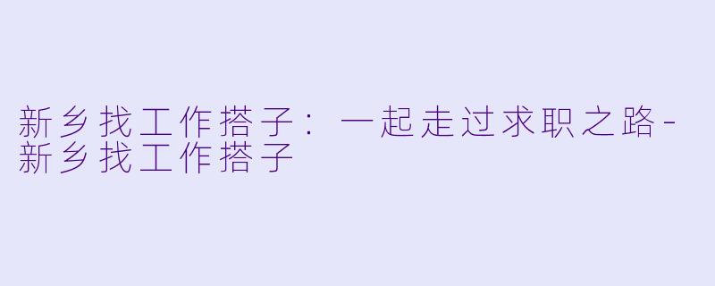 新乡找工作搭子：一起走过求职之路-新乡找工作搭子