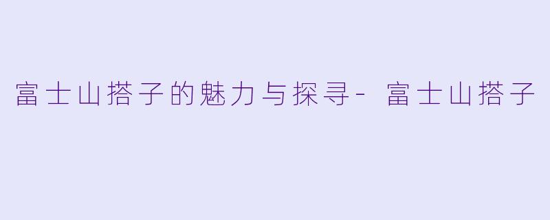 富士山搭子的魅力与探寻