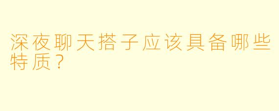 深夜聊天搭子应该具备哪些特质？
