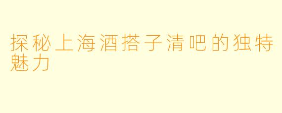 探秘上海酒搭子清吧的独特魅力