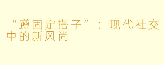 “蹲固定搭子”：现代社交中的新风尚