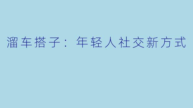 溜车搭子:年轻人社交新方式