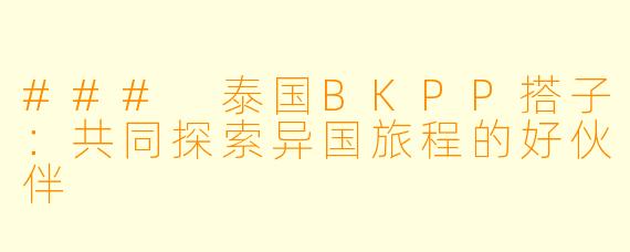 ### 泰国BKPP搭子：共同探索异国旅程的好伙伴