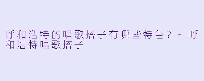 呼和浩特的唱歌搭子有哪些特色？