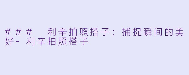 ### 利辛拍照搭子：捕捉瞬间的美好-利辛拍照搭子