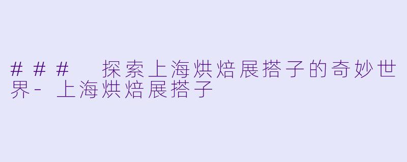 ### 探索上海烘焙展搭子的奇妙世界-上海烘焙展搭子