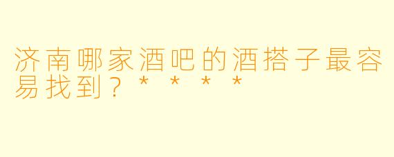 济南哪家酒吧的酒搭子最容易找到？****